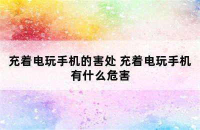 充着电玩手机的害处 充着电玩手机有什么危害